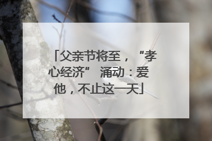 父亲节将至，“孝心经济” 涌动：爱他，不止这一天