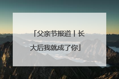 父亲节报道丨长大后我就成了你