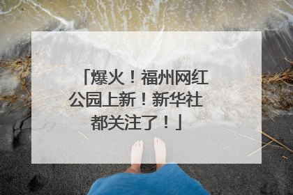 爆火！福州网红公园上新！新华社都关注了！