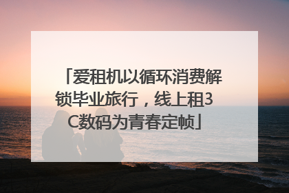 爱租机以循环消费解锁毕业旅行，线上租3C数码为青春定帧