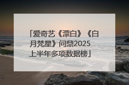 爱奇艺《漂白》《白月梵星》问鼎2025上半年多项数据榜