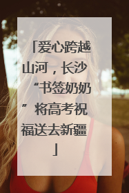 爱心跨越山河，长沙“书签奶奶”将高考祝福送去新疆
