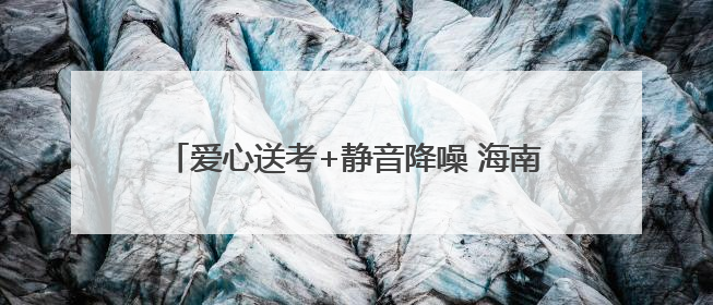 爱心送考+静音降噪 海南各市县高考护航模式启动