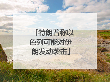 特朗普称以色列可能对伊朗发动袭击