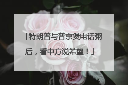 特朗普与普京煲电话粥后，看中方说希望！
