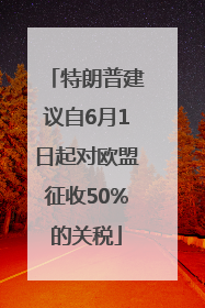 特朗普建议自6月1日起对欧盟征收50%的关税