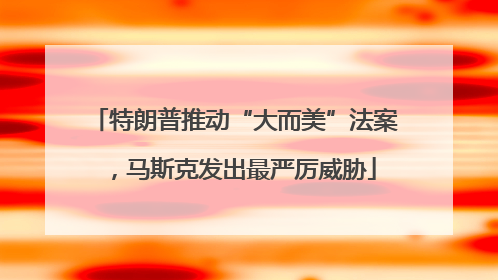 特朗普推动“大而美”法案，马斯克发出最严厉威胁