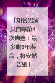 知名男演员自曝第4次患癌：最多剩9年寿命，将安然告别