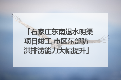 石家庄东南退水明渠项目竣工 市区东部防洪排涝能力大幅提升