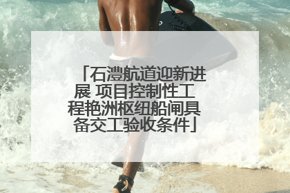石澧航道迎新进展 项目控制性工程艳洲枢纽船闸具备交工验收条件