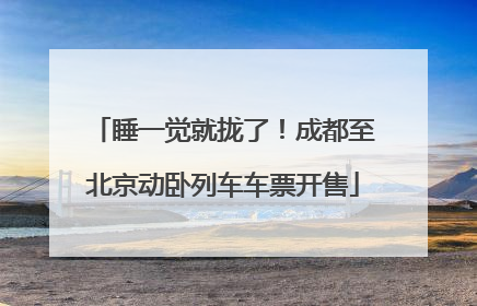睡一觉就拢了！成都至北京动卧列车车票开售