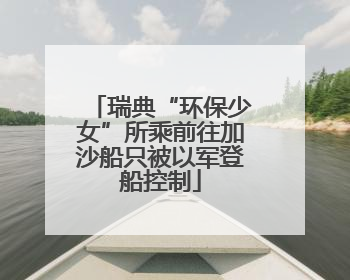 瑞典“环保少女”所乘前往加沙船只被以军登船控制