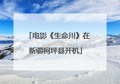电影《生命川》在新疆柯坪县开机