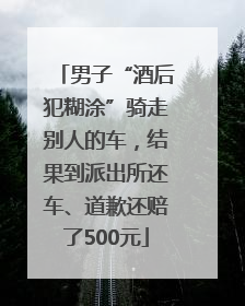 男子“酒后犯糊涂”骑走别人的车，结果到派出所还车、道歉还赔了500元
