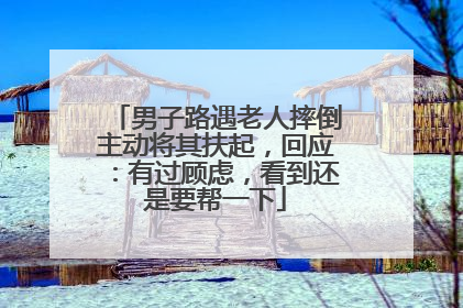 男子路遇老人摔倒主动将其扶起，回应：有过顾虑，看到还是要帮一下