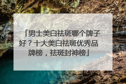 男士美白祛斑哪个牌子好？十大美白祛斑优秀品牌榜，祛斑封神榜