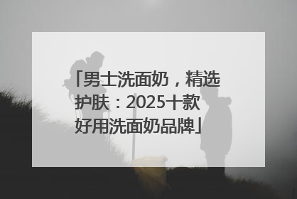 男士洗面奶，精选护肤：2025十款好用洗面奶品牌