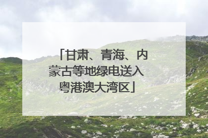 甘肃、青海、内蒙古等地绿电送入粤港澳大湾区