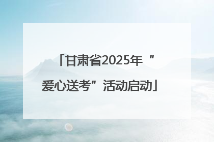 甘肃省2025年“爱心送考”活动启动