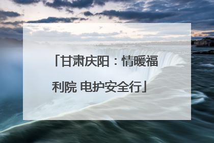 甘肃庆阳：情暖福利院 电护安全行