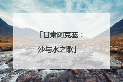 甘肃阿克塞：沙与水之歌