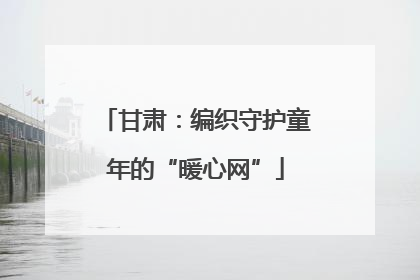 甘肃：编织守护童年的“暖心网”