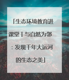 生态环境教育进课堂丨与自然为邻：发现千年大运河的生态之美
