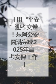 用“平安”迎考交卷！东阿公安圆满完成2025年高考安保工作