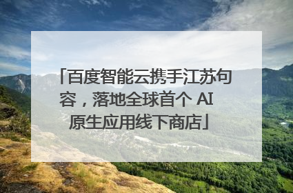 百度智能云携手江苏句容，落地全球首个 AI 原生应用线下商店