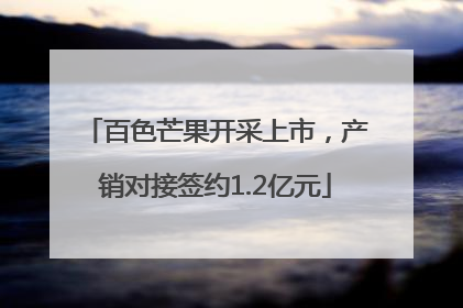 百色芒果开采上市，产销对接签约1.2亿元