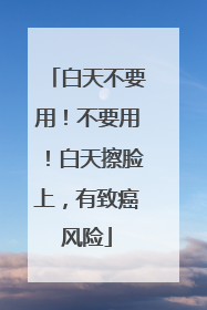 白天不要用！不要用！白天擦脸上，有致癌风险