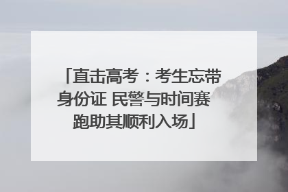 直击高考：考生忘带身份证 民警与时间赛跑助其顺利入场