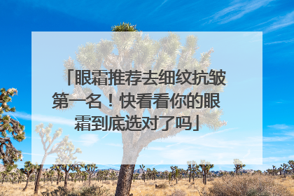 眼霜推荐去细纹抗皱第一名！快看看你的眼霜到底选对了吗