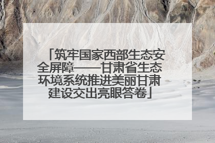 筑牢国家西部生态安全屏障——甘肃省生态环境系统推进美丽甘肃建设交出亮眼答卷