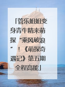 管乐姐姐变身青牛精来萌探“乘风破浪”！《萌探奇遇记》第五期全程高能