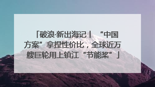 破浪·新出海记丨 “中国方案”拿捏性价比，全球近万艘巨轮用上镇江“节能桨”