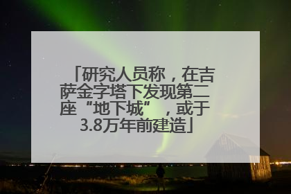 研究人员称，在吉萨金字塔下发现第二座“地下城”，或于3.8万年前建造
