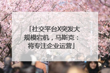 社交平台X突发大规模宕机，马斯克：将专注企业运营