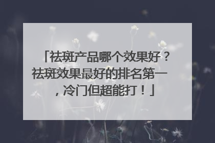 祛斑产品哪个效果好？祛斑效果最好的排名第一，冷门但超能打！