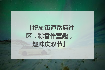 祝融街道岳庙社区：粽香伴童趣，趣味庆双节