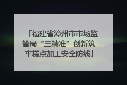 福建省漳州市市场监管局“三精准”创新筑牢糕点加工安全防线