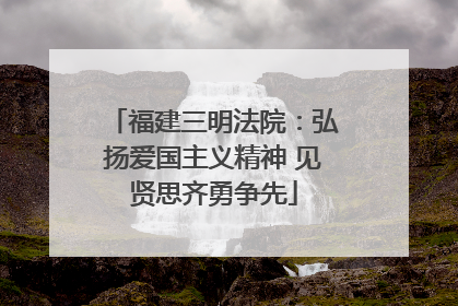 福建三明法院：弘扬爱国主义精神 见贤思齐勇争先