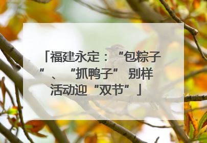 福建永定：“包粽子”、“抓鸭子” 别样活动迎“双节”
