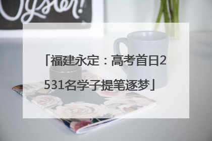 福建永定：高考首日2531名学子提笔逐梦