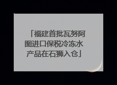 福建首批瓦努阿图进口保税冷冻水产品在石狮入仓