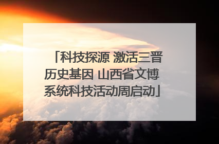 科技探源 激活三晋历史基因 山西省文博系统科技活动周启动