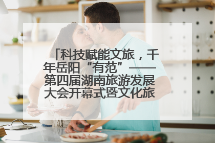 科技赋能文旅，千年岳阳“有范”——第四届湖南旅游发展大会开幕式暨文化旅游推介会侧记