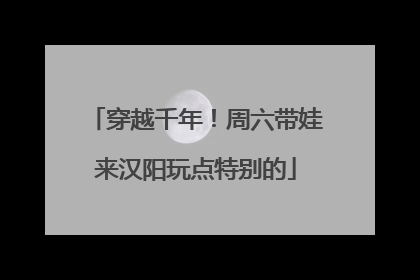 穿越千年！周六带娃来汉阳玩点特别的