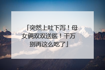 突然上吐下泻！母女俩双双送医！千万别再这么吃了