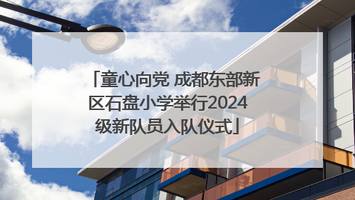 童心向党 成都东部新区石盘小学举行2024级新队员入队仪式